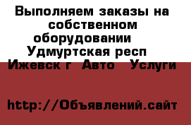 Выполняем заказы на собственном оборудовании.  - Удмуртская респ., Ижевск г. Авто » Услуги   